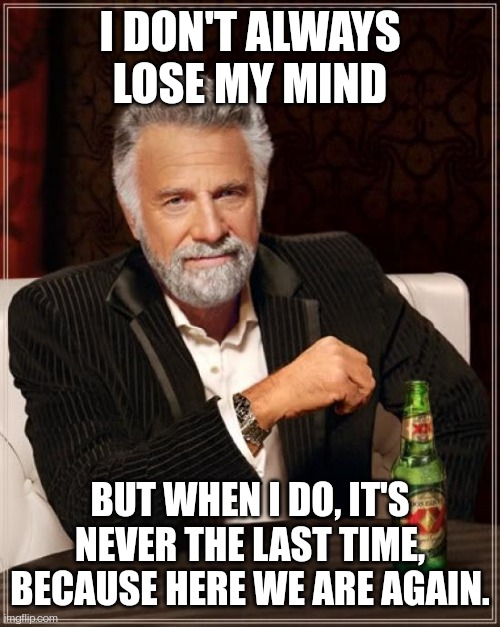 Lost my mind again. Must be Thursday. | I DON'T ALWAYS LOSE MY MIND; BUT WHEN I DO, IT'S NEVER THE LAST TIME, BECAUSE HERE WE ARE AGAIN. | image tagged in memes,the most interesting man in the world,mental health | made w/ Imgflip meme maker