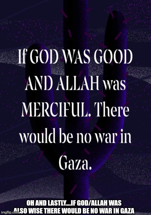 You can't be good and also start a war with someone that is merciful and vice versa. | OH AND LASTLY....IF GOD/ALLAH WAS ALSO WISE THERE WOULD BE NO WAR IN GAZA | made w/ Imgflip meme maker