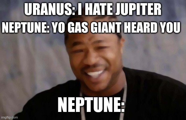 Jupiter herd you stupid! | URANUS: I HATE JUPITER; NEPTUNE: YO GAS GIANT HEARD YOU; NEPTUNE: | image tagged in memes,yo dawg heard you | made w/ Imgflip meme maker