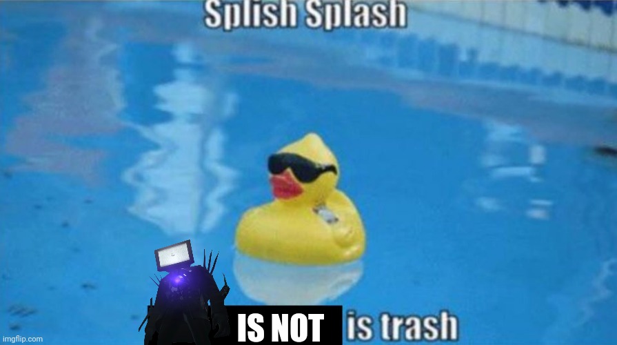 Splish Splash | IS NOT | image tagged in splish splash | made w/ Imgflip meme maker