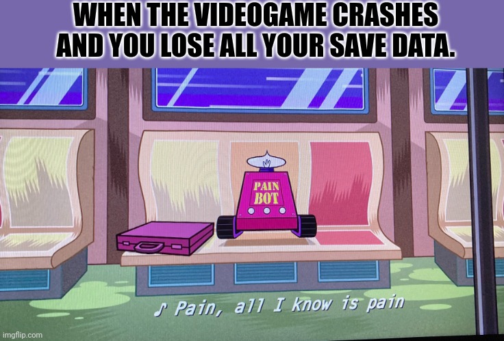 This happened to me once | WHEN THE VIDEOGAME CRASHES AND YOU LOSE ALL YOUR SAVE DATA. | image tagged in pain all i know is pain,relatable | made w/ Imgflip meme maker