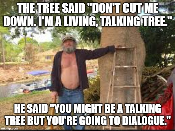 meme by Brad a talking tree | THE TREE SAID "DON'T CUT ME DOWN. I'M A LIVING, TALKING TREE."; HE SAID "YOU MIGHT BE A TALKING TREE BUT YOU'RE GOING TO DIALOGUE." | image tagged in humor memes | made w/ Imgflip meme maker