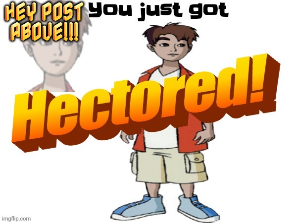 It's not bad or good so don't try to save the chat because it's alright | HEY POST ABOVE!!! | image tagged in you just got hectored | made w/ Imgflip meme maker