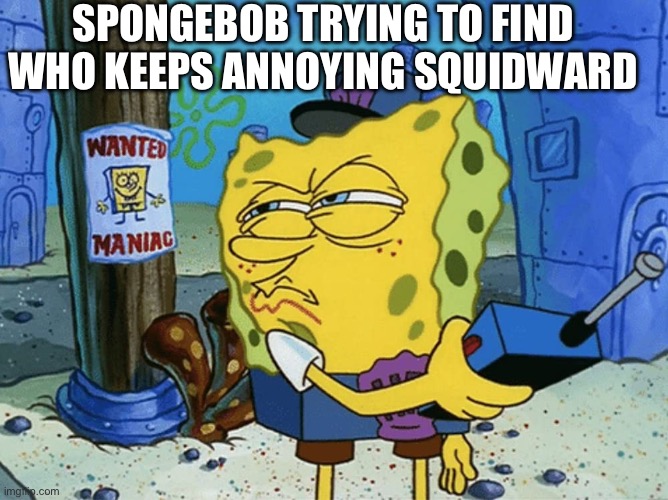 spongebob searching | SPONGEBOB TRYING TO FIND WHO KEEPS ANNOYING SQUIDWARD | image tagged in spongebob searching | made w/ Imgflip meme maker