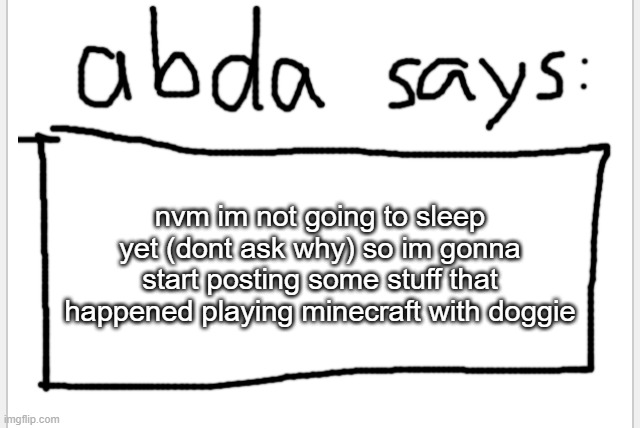 ye | nvm im not going to sleep yet (dont ask why) so im gonna start posting some stuff that happened playing minecraft with doggie | image tagged in anotherbadlydrawnaxolotl s announcement temp | made w/ Imgflip meme maker