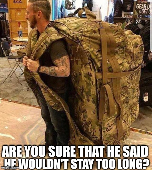 Bugout bag | ARE YOU SURE THAT HE SAID; HE WOULDN'T STAY TOO LONG? | image tagged in bugout bag | made w/ Imgflip meme maker