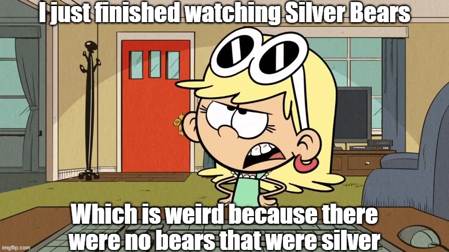 Lana/Leni's opinion on Silver Bears | I just finished watching Silver Bears; Which is weird because there were no bears that were silver | image tagged in the loud house | made w/ Imgflip meme maker
