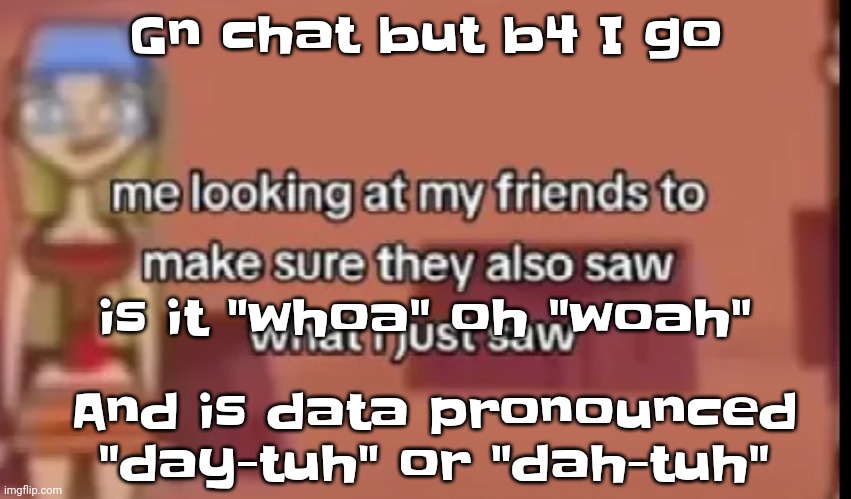 Yeah argue | Gn chat but b4 I go; is it "whoa" oh "woah"; And is data pronounced "day-tuh" or "dah-tuh" | image tagged in scare | made w/ Imgflip meme maker