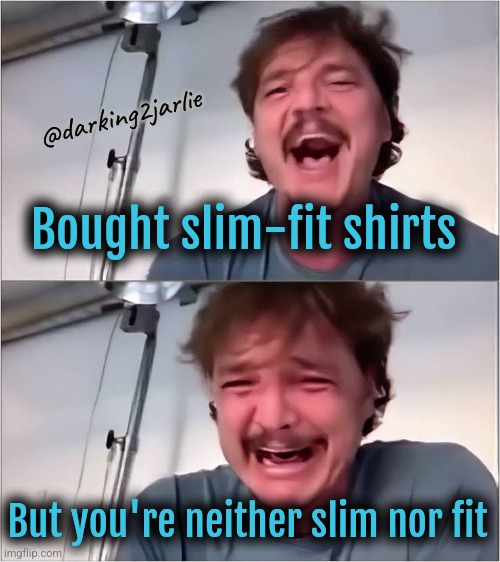 Oh cruel irony | @darking2jarlie; Bought slim-fit shirts; But you're neither slim nor fit | image tagged in pedro pascal,irony,fat,dark humor,social anxiety | made w/ Imgflip meme maker
