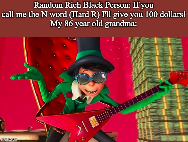 Rasisim | Random Rich Black Person: If you call me the N word (Hard R) I'll give you 100 dollars!
My 86 year old grandma: | image tagged in how ba-a-ad can i be | made w/ Imgflip meme maker