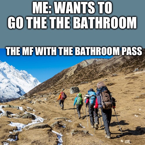 Relatable shit | ME: WANTS TO GO THE THE BATHROOM; THE MF WITH THE BATHROOM PASS | image tagged in hikers trudging up a mountain | made w/ Imgflip meme maker