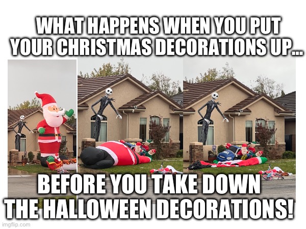 Christmas decorations | WHAT HAPPENS WHEN YOU PUT YOUR CHRISTMAS DECORATIONS UP…; BEFORE YOU TAKE DOWN THE HALLOWEEN DECORATIONS! | image tagged in christmas | made w/ Imgflip meme maker