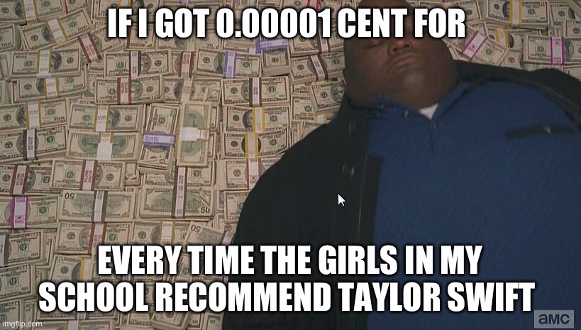 Girls in my school be like | IF I GOT 0.00001 CENT FOR; EVERY TIME THE GIRLS IN MY SCHOOL RECOMMEND TAYLOR SWIFT | image tagged in taylor swift | made w/ Imgflip meme maker