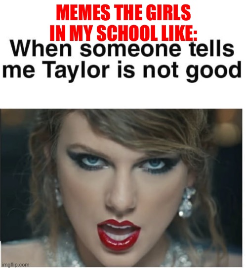 Taylor swiftys | MEMES THE GIRLS IN MY SCHOOL LIKE: | image tagged in taylor swift | made w/ Imgflip meme maker