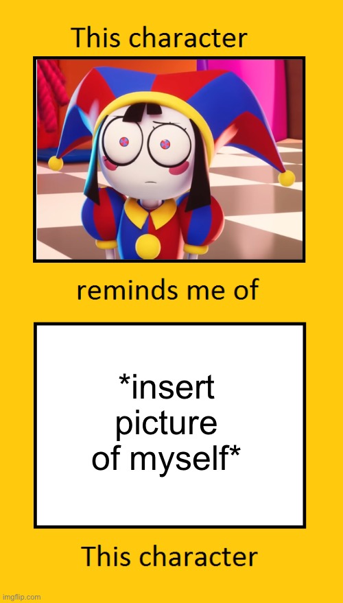 yes im obsessed with digital circus right now | *insert picture of myself* | image tagged in this character reminds me of this character | made w/ Imgflip meme maker