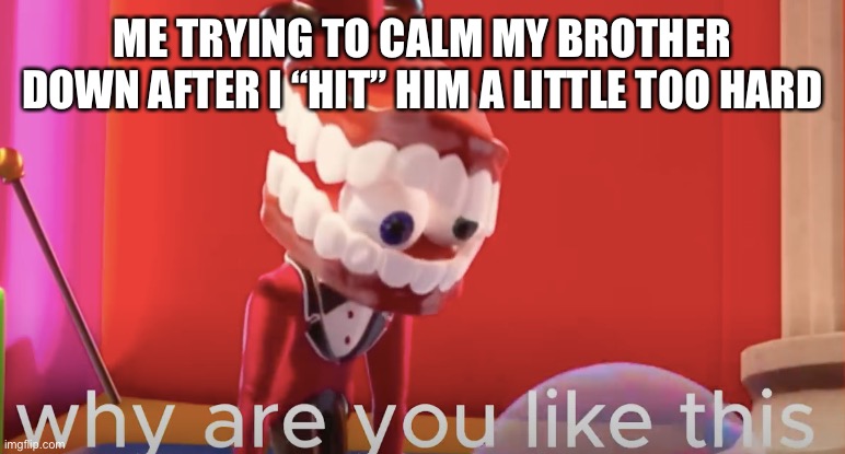 Why do they do this tho | ME TRYING TO CALM MY BROTHER DOWN AFTER I “HIT” HIM A LITTLE TOO HARD | image tagged in caine why are you like this | made w/ Imgflip meme maker