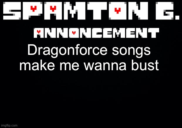 Spamton announcement temp | Dragonforce songs make me wanna bust | image tagged in spamton announcement temp | made w/ Imgflip meme maker
