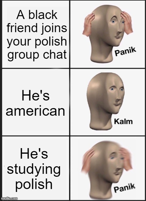 blak polish chat haha racist | A black friend joins your polish group chat; He's american; He's studying polish | image tagged in panik calm panik | made w/ Imgflip meme maker