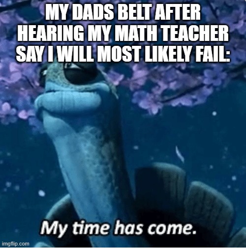 lmao | MY DADS BELT AFTER HEARING MY MATH TEACHER SAY I WILL MOST LIKELY FAIL: | image tagged in my time has come | made w/ Imgflip meme maker