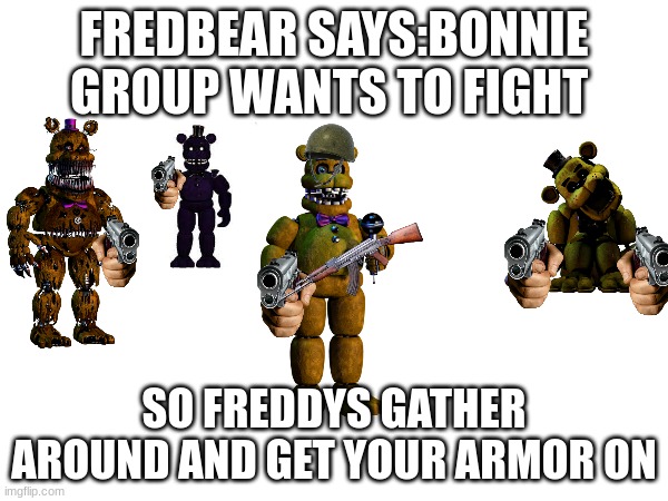 TO BONNIE GROUP | FREDBEAR SAYS:BONNIE GROUP WANTS TO FIGHT; SO FREDDYS GATHER AROUND AND GET YOUR ARMOR ON | image tagged in fnaf,matpat,fnaflore,fnafnaf,fnaflorlorw,fnaffreddygang | made w/ Imgflip meme maker
