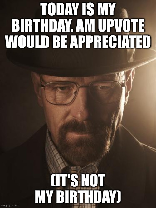 Walter White | TODAY IS MY BIRTHDAY. AM UPVOTE WOULD BE APPRECIATED; (IT'S NOT MY BIRTHDAY) | image tagged in walter white | made w/ Imgflip meme maker