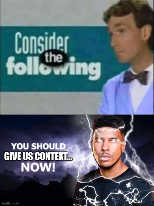 GIVE US CONTEXT... | image tagged in consider the following,you should | made w/ Imgflip meme maker