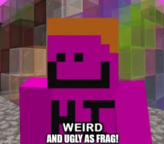 Weird | AND UGLY AS FRAG! | image tagged in weird | made w/ Imgflip meme maker