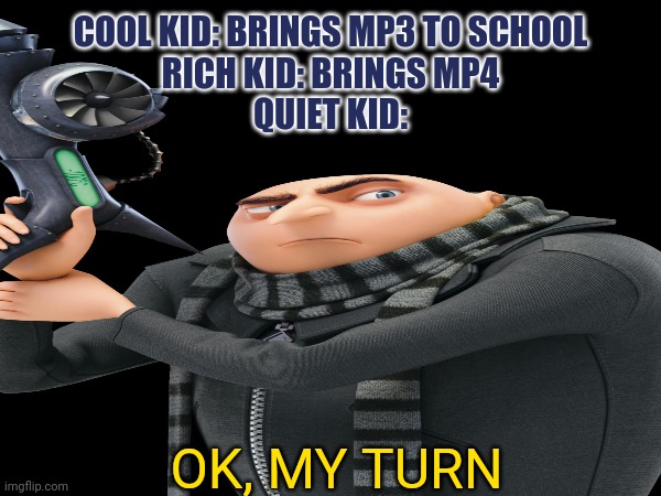 COOL KID: BRINGS MP3 TO SCHOOL
RICH KID: BRINGS MP4
QUIET KID:; OK, MY TURN | image tagged in gun,gru,okay my turn,gru gun | made w/ Imgflip meme maker