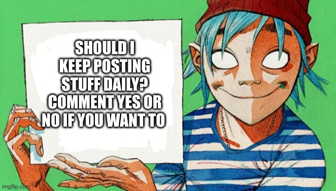 daily posting | SHOULD I KEEP POSTING STUFF DAILY? COMMENT YES OR NO IF YOU WANT TO | image tagged in 2-d from gorillaz | made w/ Imgflip meme maker
