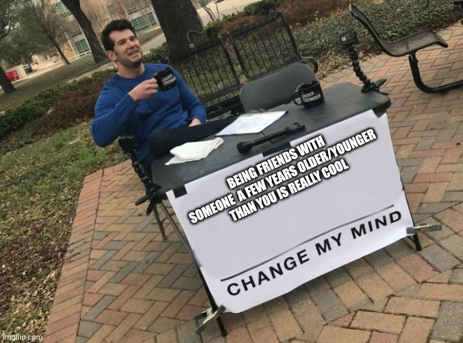 They always seem to be the best friendships | BEING FRIENDS WITH SOMEONE  A FEW YEARS OLDER/YOUNGER THAN YOU IS REALLY COOL | image tagged in change my mind crowder,friends | made w/ Imgflip meme maker