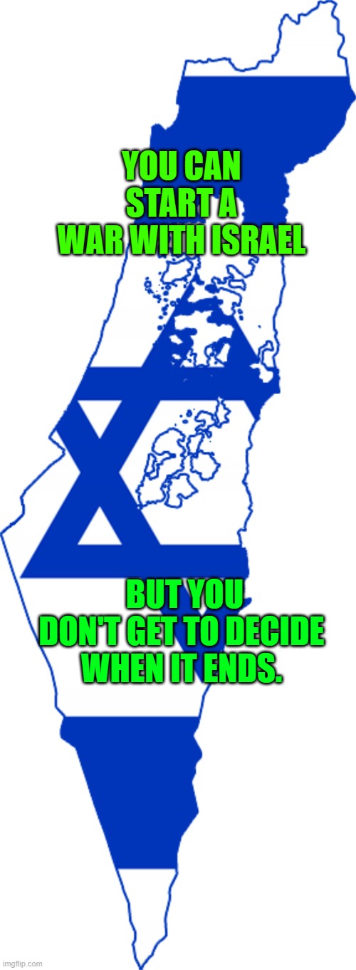 Israel | YOU CAN START A WAR WITH ISRAEL; BUT YOU DON'T GET TO DECIDE WHEN IT ENDS. | image tagged in israel | made w/ Imgflip meme maker