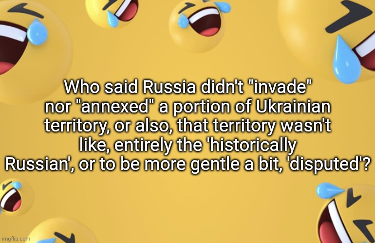 I got this to reply Anton Gerashchenko or something | Who said Russia didn't "invade" nor "annexed" a portion of Ukrainian territory, or also, that territory wasn't like, entirely the 'historically Russian', or to be more gentle a bit, 'disputed'? | image tagged in laughing emoji background,political meme,russo-ukrainian war | made w/ Imgflip meme maker