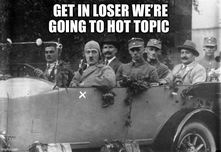 Hitler Get In Loser | GET IN LOSER WE’RE GOING TO HOT TOPIC | image tagged in hitler get in loser | made w/ Imgflip meme maker