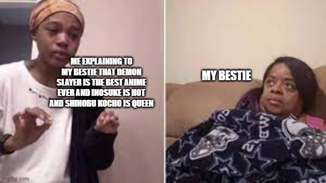 me explaining how good anime is | MY BESTIE; ME EXPLAINING TO MY BESTIE THAT DEMON SLAYER IS THE BEST ANIME EVER AND INOSUKE IS HOT AND SHINOBU KOCHO IS QUEEN | image tagged in demon slayer | made w/ Imgflip meme maker
