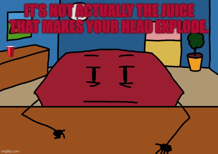 Hexagon | IT'S NOT ACTUALLY THE JUICE THAT MAKES YOUR HEAD EXPLODE. | image tagged in hexagon | made w/ Imgflip meme maker