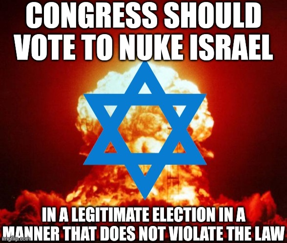 Israel Owns Nukes | CONGRESS SHOULD VOTE TO NUKE ISRAEL; IN A LEGITIMATE ELECTION IN A MANNER THAT DOES NOT VIOLATE THE LAW | image tagged in israel owns nukes | made w/ Imgflip meme maker