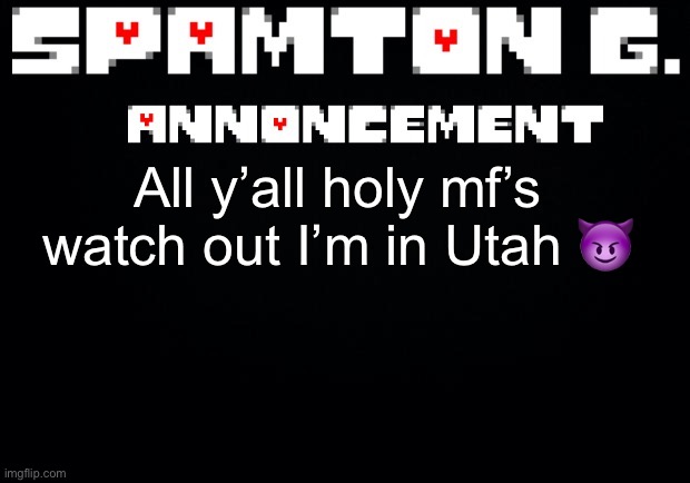 Spamton announcement temp | All y’all holy mf’s watch out I’m in Utah 😈 | image tagged in spamton announcement temp | made w/ Imgflip meme maker