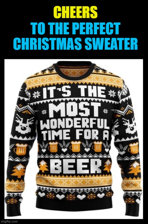 Here's to Sweater Weather | CHEERS; TO THE PERFECT CHRISTMAS SWEATER | image tagged in beer,hold my beer,cold beer here,the most interesting man in the world,christmas,christmas sweater | made w/ Imgflip meme maker