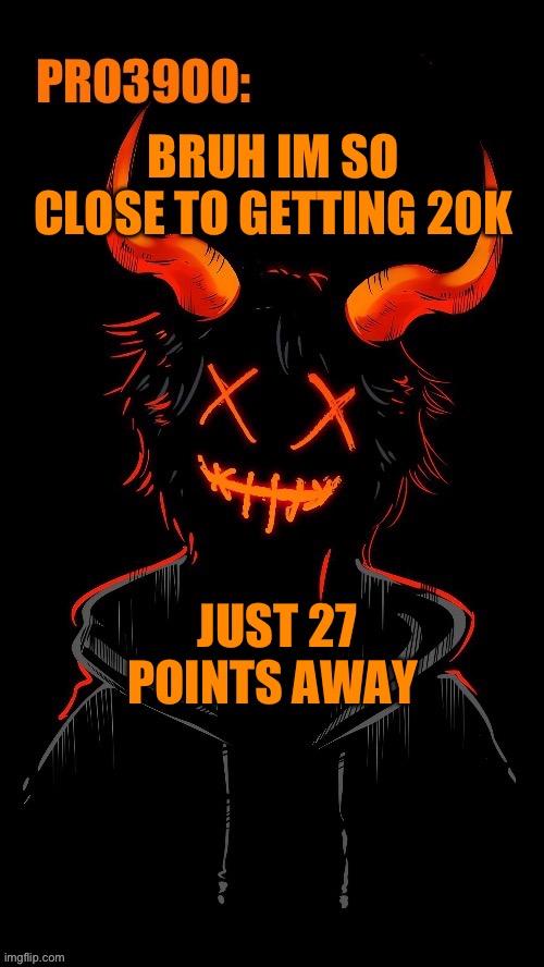(T_T）                                  ┻━┻︵╰(‵□′)╯︵┻━┻ | BRUH IM SO CLOSE TO GETTING 20K; JUST 27 POINTS AWAY | image tagged in imgflip users,points | made w/ Imgflip meme maker