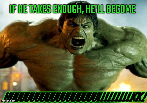 hulk | IF HE TAKES ENOUGH, HE'LL BECOME HUUUUUUUUUUUUUUUUULLLLLLLLLKK! | image tagged in hulk | made w/ Imgflip meme maker