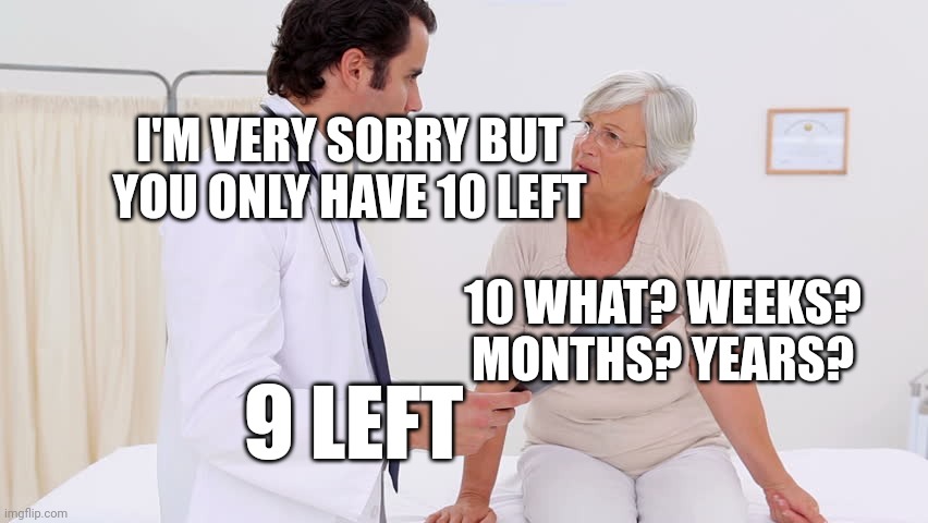 Doctor & Patient | I'M VERY SORRY BUT YOU ONLY HAVE 10 LEFT; 10 WHAT? WEEKS? MONTHS? YEARS? 9 LEFT | image tagged in doctor patient | made w/ Imgflip meme maker