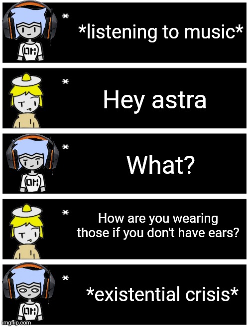 Art style go brrrrr | *listening to music*; Hey astra; What? How are you wearing those if you don't have ears? *existential crisis* | image tagged in 4 undertale textboxes,undertale text box | made w/ Imgflip meme maker