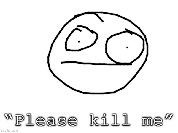 “Please kill me” | made w/ Imgflip meme maker