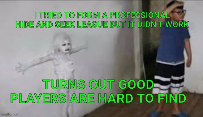 Girl blends into wall | I TRIED TO FORM A PROFESSIONAL HIDE AND SEEK LEAGUE BUT IT DIDN'T WORK; TURNS OUT GOOD PLAYERS ARE HARD TO FIND | image tagged in girl blends into wall | made w/ Imgflip meme maker