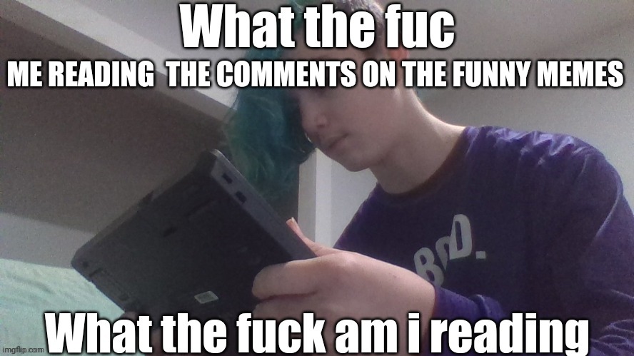 What the fuc | ME READING  THE COMMENTS ON THE FUNNY MEMES | image tagged in what the fuc | made w/ Imgflip meme maker