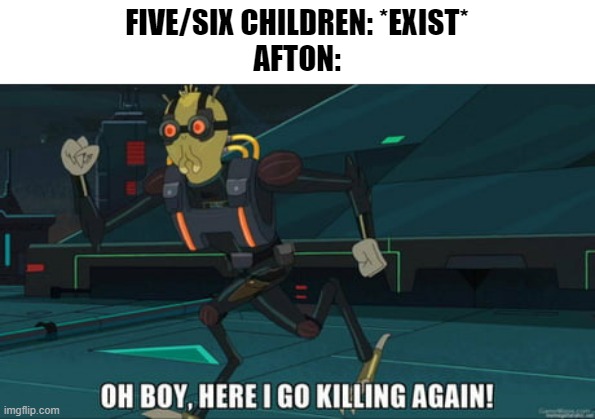 afton momento | FIVE/SIX CHILDREN: *EXIST*
AFTON: | image tagged in oh boy here i go killing again,fnaf,memes,five nights at freddys | made w/ Imgflip meme maker