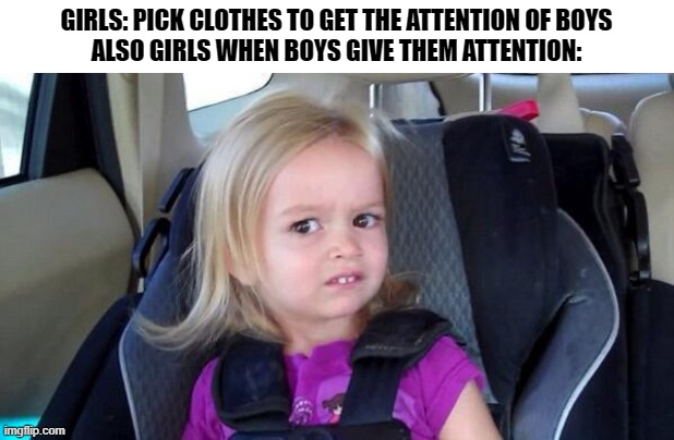 Creep | GIRLS: PICK CLOTHES TO GET THE ATTENTION OF BOYS
ALSO GIRLS WHEN BOYS GIVE THEM ATTENTION: | image tagged in wtf girl,memes,funny,school | made w/ Imgflip meme maker