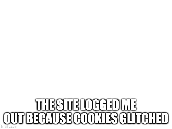THE SITE LOGGED ME OUT BECAUSE COOKIES GLITCHED | made w/ Imgflip meme maker