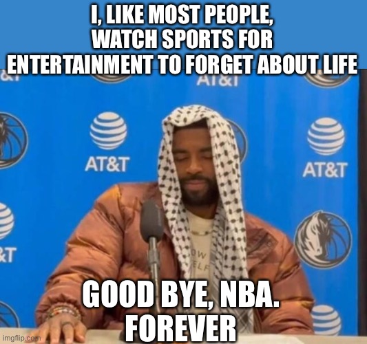 If you don’t know what your product is, expect to go broke. | I, LIKE MOST PEOPLE, WATCH SPORTS FOR ENTERTAINMENT TO FORGET ABOUT LIFE; GOOD BYE, NBA.
FOREVER | image tagged in nba,kyrie,palestine,entertainment,good bye | made w/ Imgflip meme maker