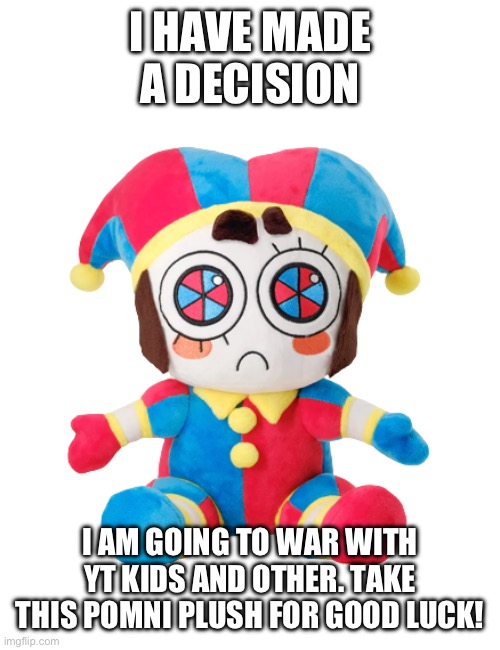 Pomni Plush | I HAVE MADE A DECISION; I AM GOING TO WAR WITH YT KIDS AND OTHER. TAKE THIS POMNI PLUSH FOR GOOD LUCK! | image tagged in pomni plush | made w/ Imgflip meme maker